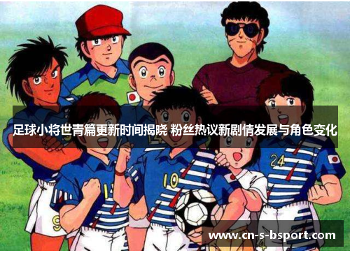 足球小将世青篇更新时间揭晓 粉丝热议新剧情发展与角色变化