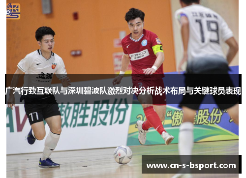 广汽行致互联队与深圳碧波队激烈对决分析战术布局与关键球员表现 广汽行致互联队与深圳碧波队激烈对决分析战术布局与关键球员表现