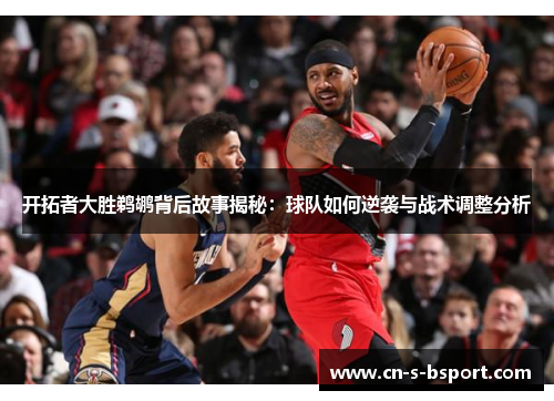 开拓者大胜鹈鹕背后故事揭秘：球队如何逆袭与战术调整分析