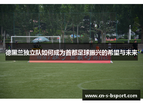 德黑兰独立队如何成为首都足球振兴的希望与未来