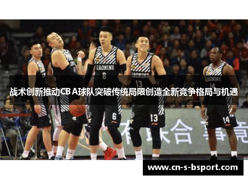 战术创新推动CBA球队突破传统局限创造全新竞争格局与机遇 战术创新推动CBA球队突破传统局限创造全新竞争格局与机遇