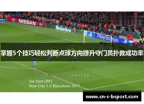 掌握5个技巧轻松判断点球方向提升守门员扑救成功率 掌握5个技巧轻松判断点球方向提升守门员扑救成功率