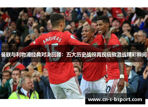 曼联与利物浦经典对决回顾：五大历史战役再现宿敌激战精彩瞬间