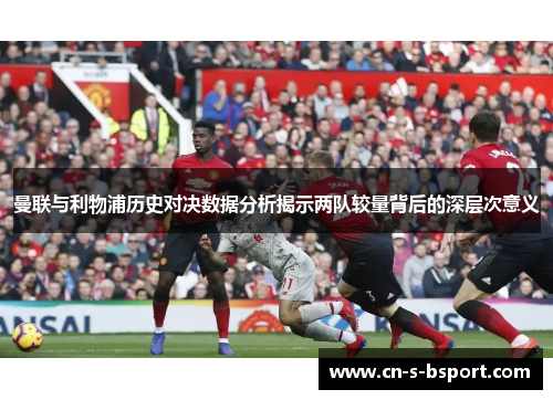 曼联与利物浦历史对决数据分析揭示两队较量背后的深层次意义