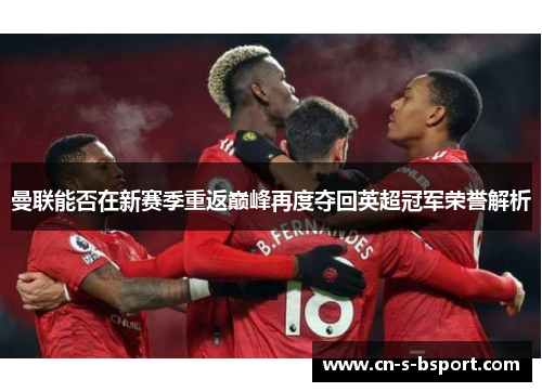 曼联能否在新赛季重返巅峰再度夺回英超冠军荣誉解析 曼联能否在新赛季重返巅峰再度夺回英超冠军荣誉解析
