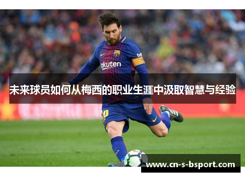 未来球员如何从梅西的职业生涯中汲取智慧与经验