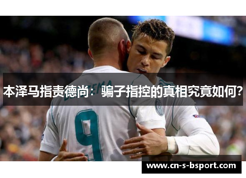 本泽马指责德尚：骗子指控的真相究竟如何？