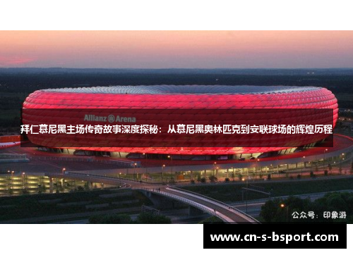 拜仁慕尼黑主场传奇故事深度探秘：从慕尼黑奥林匹克到安联球场的辉煌历程