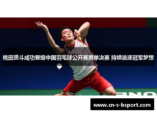 桃田贤斗成功晋级中国羽毛球公开赛男单决赛 持续追逐冠军梦想