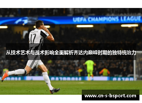 从技术艺术与战术影响全面解析齐达内巅峰时期的独特统治力
