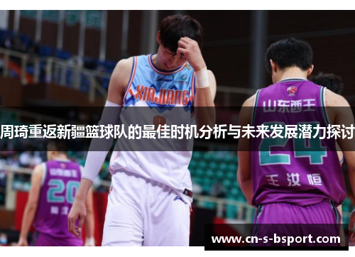 周琦重返新疆篮球队的最佳时机分析与未来发展潜力探讨