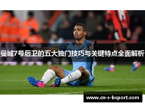 曼城7号后卫的五大独门技巧与关键特点全面解析