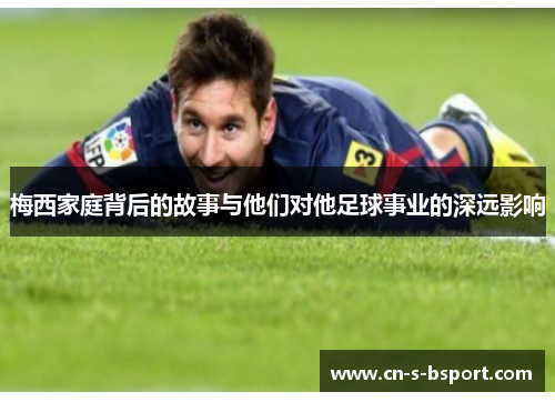 梅西家庭背后的故事与他们对他足球事业的深远影响