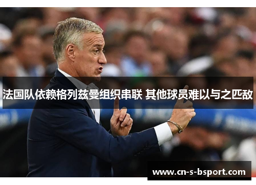 法国队依赖格列兹曼组织串联 其他球员难以与之匹敌