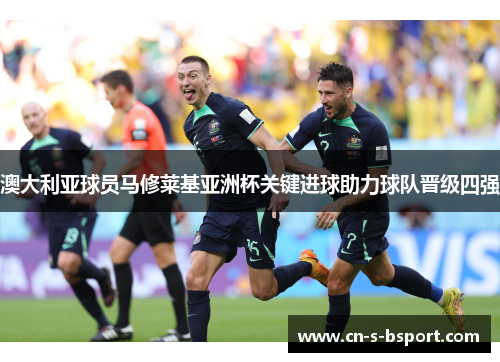 澳大利亚球员马修莱基亚洲杯关键进球助力球队晋级四强