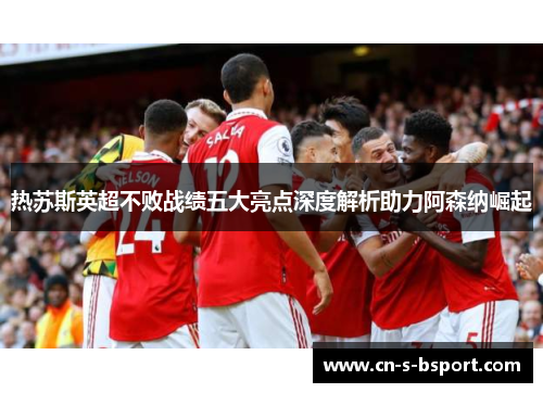 热苏斯英超不败战绩五大亮点深度解析助力阿森纳崛起