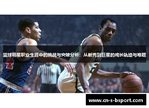 篮球明星职业生涯中的挑战与突破分析：从新秀到巨星的成长轨迹与难题