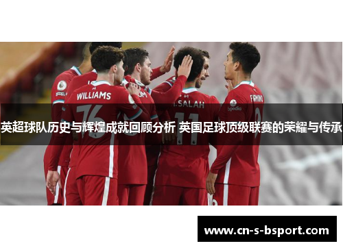 英超球队历史与辉煌成就回顾分析 英国足球顶级联赛的荣耀与传承