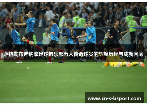 萨格勒布迪纳摩足球俱乐部五大传奇球员的辉煌历程与成就回顾