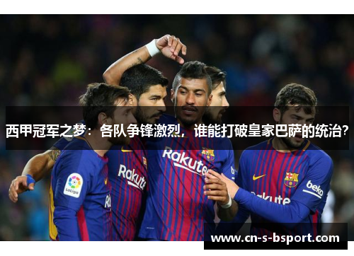 西甲冠军之梦：各队争锋激烈，谁能打破皇家巴萨的统治？