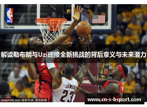 解读勒布朗与Uzi迎接全新挑战的背后意义与未来潜力