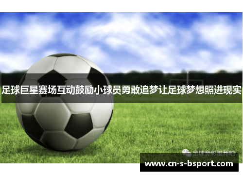 足球巨星赛场互动鼓励小球员勇敢追梦让足球梦想照进现实