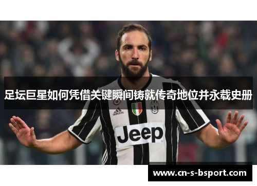 足坛巨星如何凭借关键瞬间铸就传奇地位并永载史册