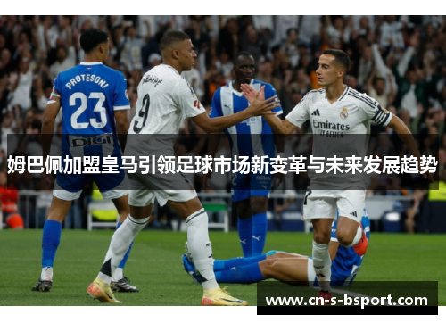 姆巴佩加盟皇马引领足球市场新变革与未来发展趋势