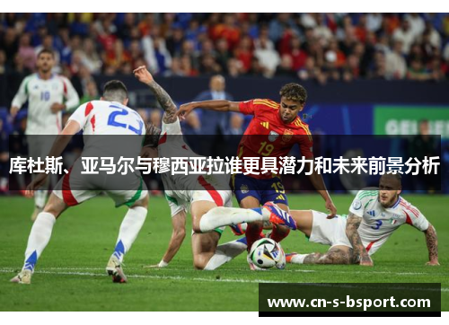 库杜斯、亚马尔与穆西亚拉谁更具潜力和未来前景分析 库杜斯、亚马尔与穆西亚拉谁更具潜力和未来前景分析