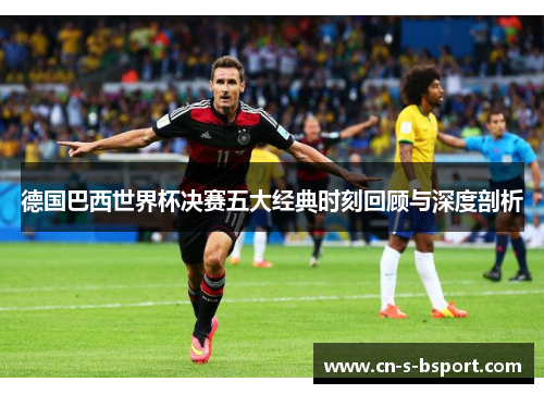 德国巴西世界杯决赛五大经典时刻回顾与深度剖析