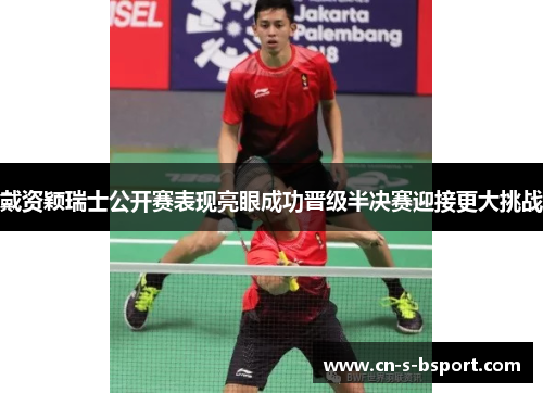 戴资颖瑞士公开赛表现亮眼成功晋级半决赛迎接更大挑战 戴资颖瑞士公开赛表现亮眼成功晋级半决赛迎接更大挑战
