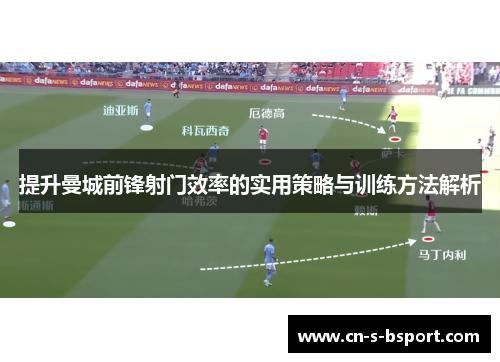 提升曼城前锋射门效率的实用策略与训练方法解析 提升曼城前锋射门效率的实用策略与训练方法解析