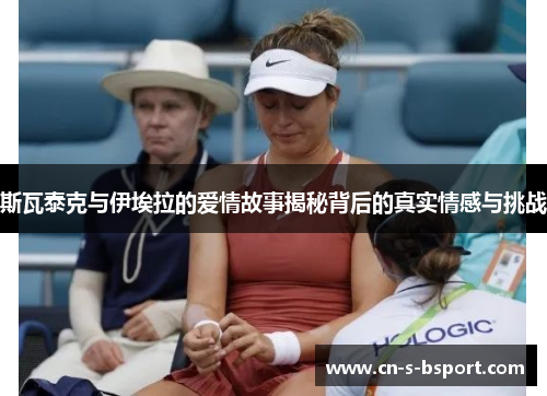 斯瓦泰克与伊埃拉的爱情故事揭秘背后的真实情感与挑战 斯瓦泰克与伊埃拉的爱情故事揭秘背后的真实情感与挑战
