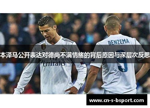本泽马公开表达对德尚不满情绪的背后原因与深层次反思 本泽马公开表达对德尚不满情绪的背后原因与深层次反思