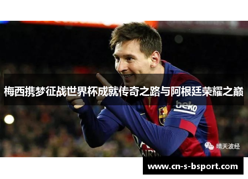 梅西携梦征战世界杯成就传奇之路与阿根廷荣耀之巅 梅西携梦征战世界杯成就传奇之路与阿根廷荣耀之巅