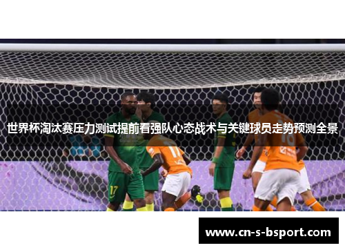 世界杯淘汰赛压力测试提前看强队心态战术与关键球员走势预测全景