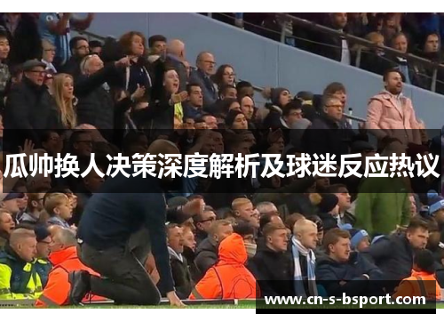 瓜帅换人决策深度解析及球迷反应热议 瓜帅换人决策深度解析及球迷反应热议