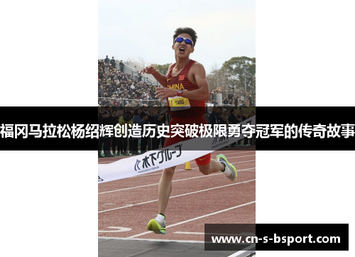 福冈马拉松杨绍辉创造历史突破极限勇夺冠军的传奇故事