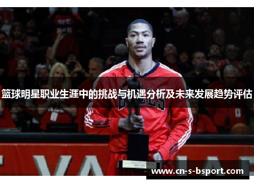 篮球明星职业生涯中的挑战与机遇分析及未来发展趋势评估 篮球明星职业生涯中的挑战与机遇分析及未来发展趋势评估
