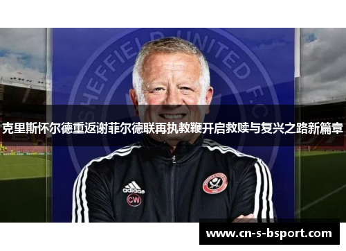 克里斯怀尔德重返谢菲尔德联再执教鞭开启救赎与复兴之路新篇章 克里斯怀尔德重返谢菲尔德联再执教鞭开启救赎与复兴之路新篇章