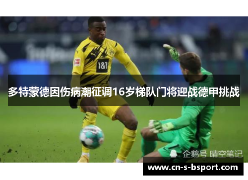 多特蒙德因伤病潮征调16岁梯队门将迎战德甲挑战 多特蒙德因伤病潮征调16岁梯队门将迎战德甲挑战