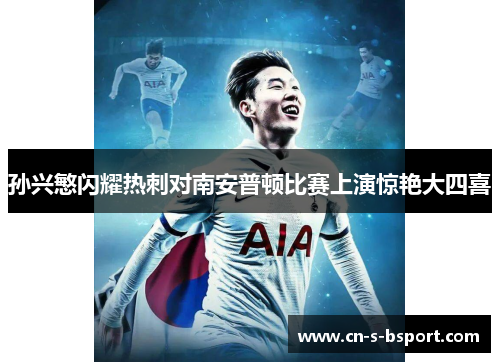 孙兴慜闪耀热刺对南安普顿比赛上演惊艳大四喜