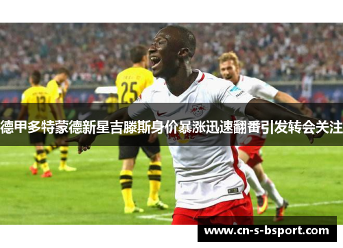 德甲多特蒙德新星吉滕斯身价暴涨迅速翻番引发转会关注