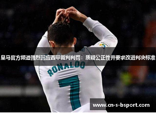 皇马官方频道强烈回应西甲裁判判罚:质疑公正性并要求改进判决标准 皇马官方频道强烈回应西甲裁判判罚:质疑公正性并要求改进判决标准