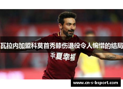 瓦拉内加盟科莫首秀膝伤退役令人惋惜的结局 瓦拉内加盟科莫首秀膝伤退役令人惋惜的结局