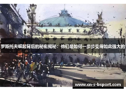 罗斯托夫崛起背后的秘密揭秘：他们是如何一步步变得如此强大的