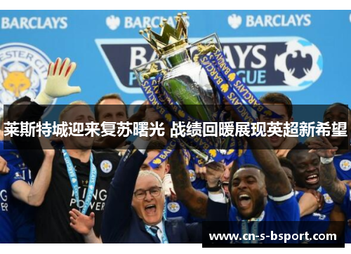 莱斯特城迎来复苏曙光 战绩回暖展现英超新希望