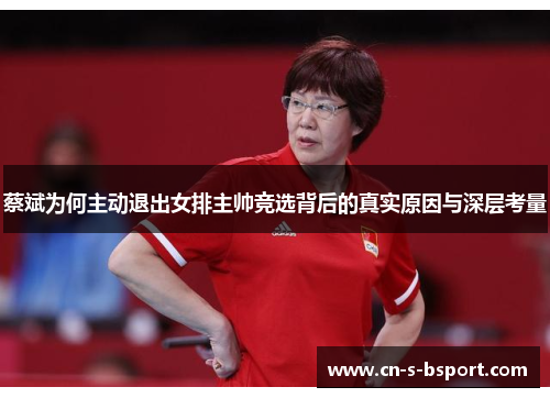 蔡斌为何主动退出女排主帅竞选背后的真实原因与深层考量