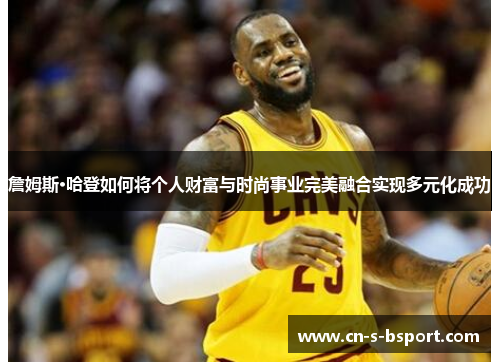 詹姆斯·哈登如何将个人财富与时尚事业完美融合实现多元化成功