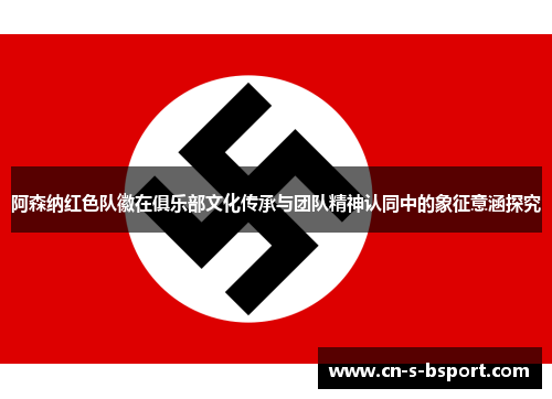阿森纳红色队徽在俱乐部文化传承与团队精神认同中的象征意涵探究